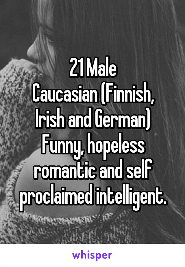 21 Male
Caucasian (Finnish, Irish and German)
Funny, hopeless romantic and self proclaimed intelligent.