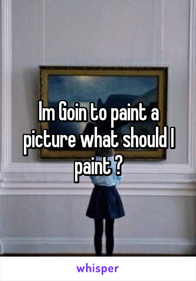 Im Goin to paint a picture what should I paint ?