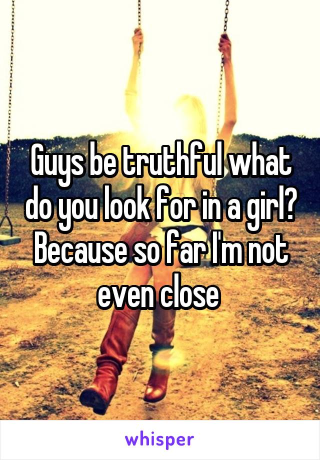 Guys be truthful what do you look for in a girl? Because so far I'm not even close 