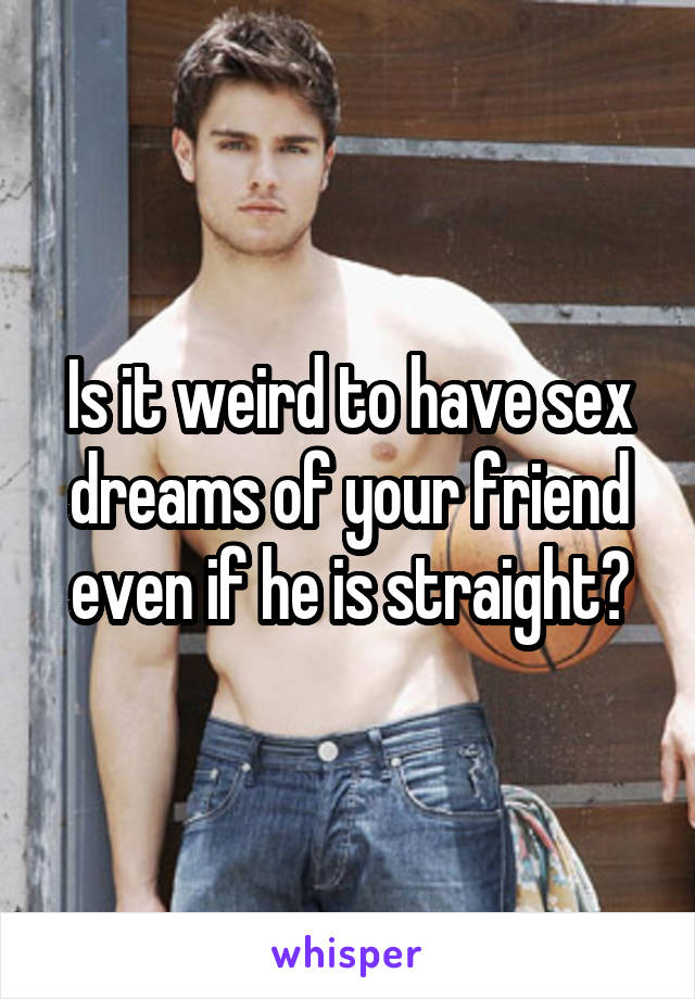 Is it weird to have sex dreams of your friend even if he is straight?