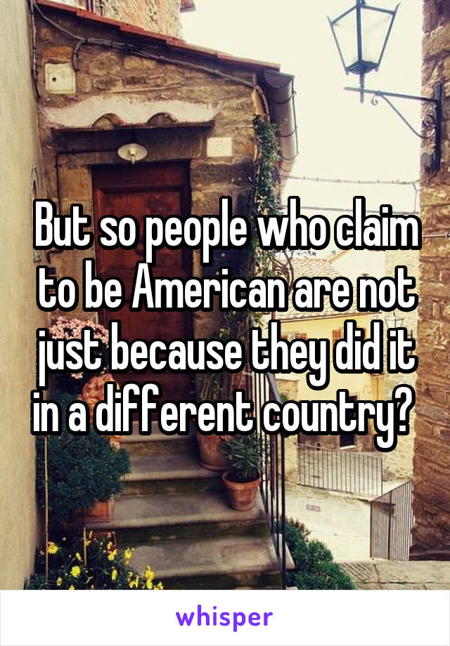 But so people who claim to be American are not just because they did it in a different country? 