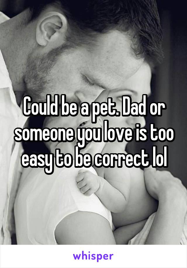 Could be a pet. Dad or someone you love is too easy to be correct lol