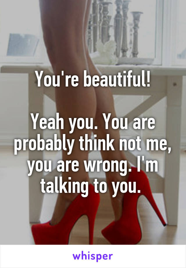 You're beautiful!

Yeah you. You are probably think not me, you are wrong. I'm talking to you. 