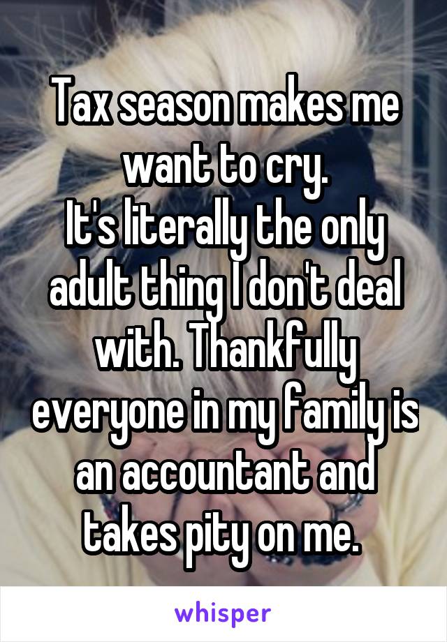 Tax season makes me want to cry.
It's literally the only adult thing I don't deal with. Thankfully everyone in my family is an accountant and takes pity on me. 