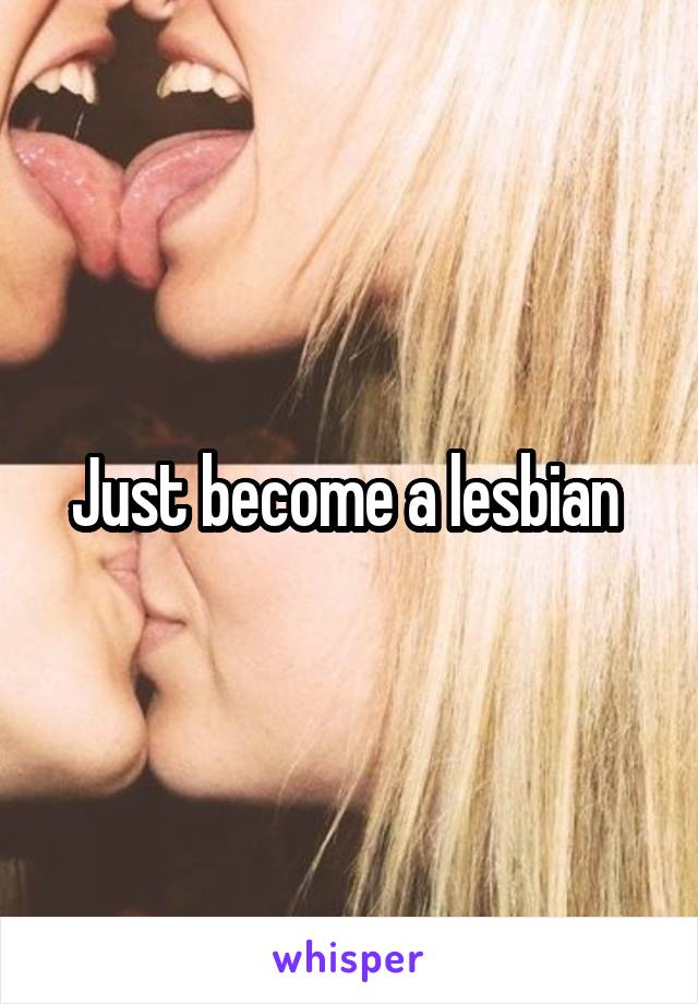 Just become a lesbian 