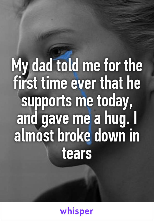 My dad told me for the first time ever that he supports me today, and gave me a hug. I almost broke down in tears