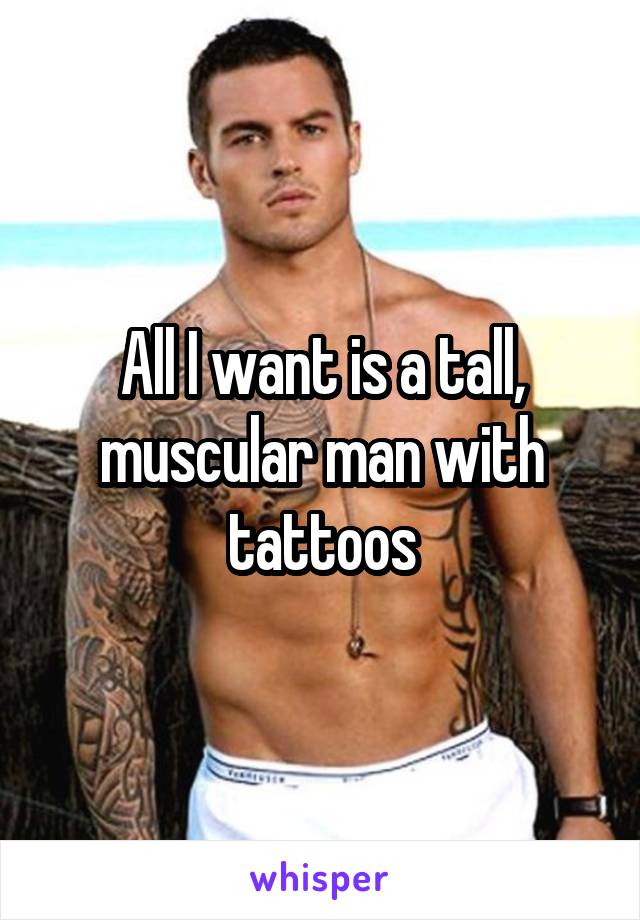 All I want is a tall, muscular man with tattoos