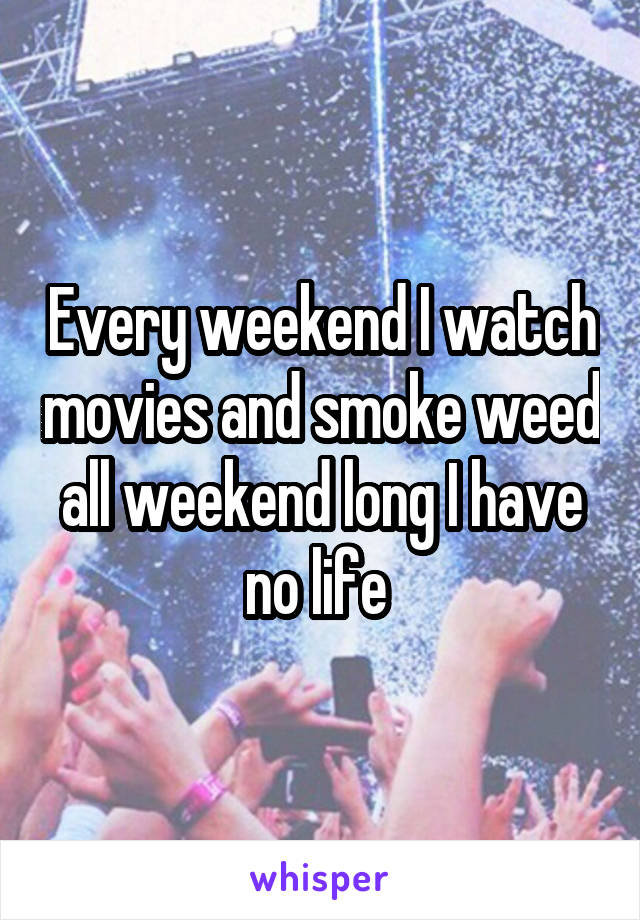 Every weekend I watch movies and smoke weed all weekend long I have no life 