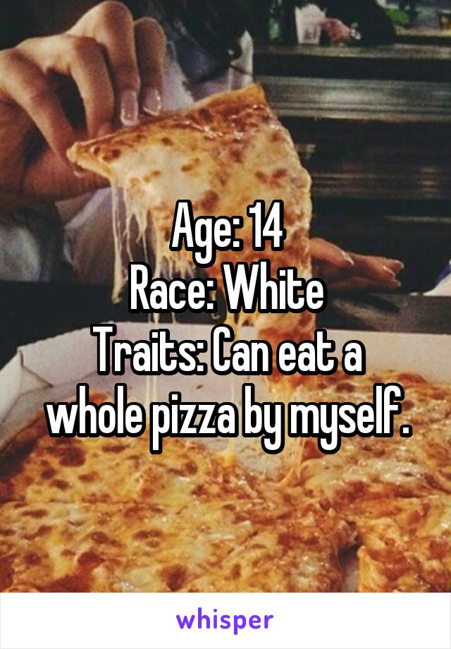 Age: 14
Race: White
Traits: Can eat a whole pizza by myself.