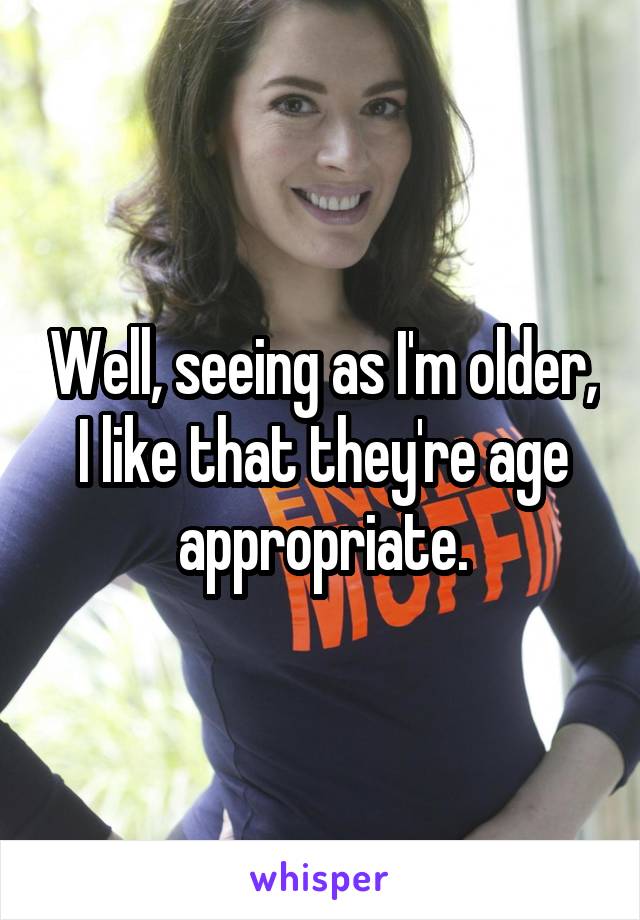 Well, seeing as I'm older, I like that they're age appropriate.