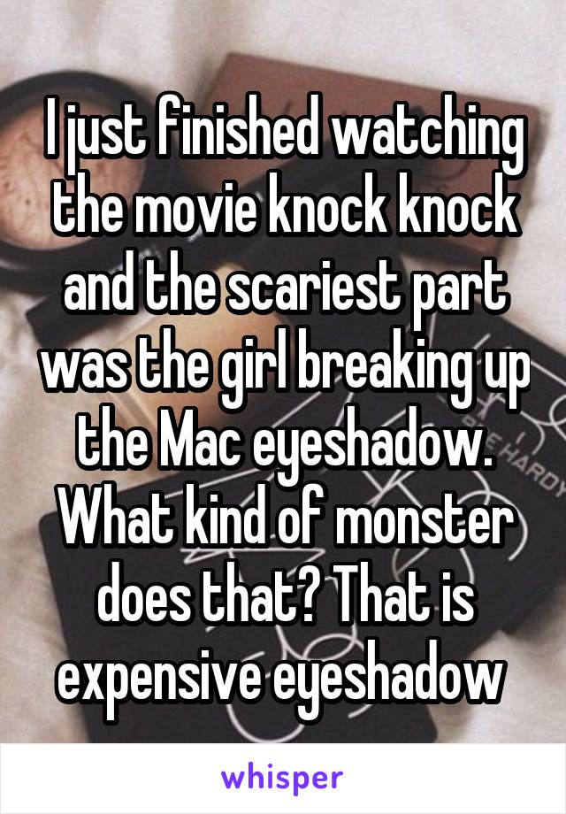 I just finished watching the movie knock knock and the scariest part was the girl breaking up the Mac eyeshadow. What kind of monster does that? That is expensive eyeshadow 