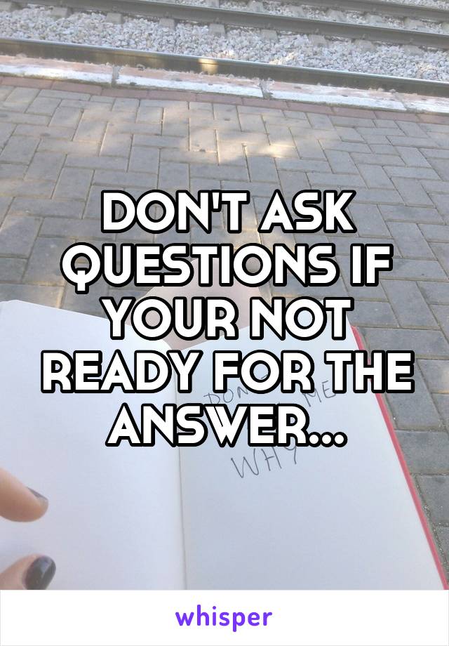 DON'T ASK QUESTIONS IF YOUR NOT READY FOR THE ANSWER...