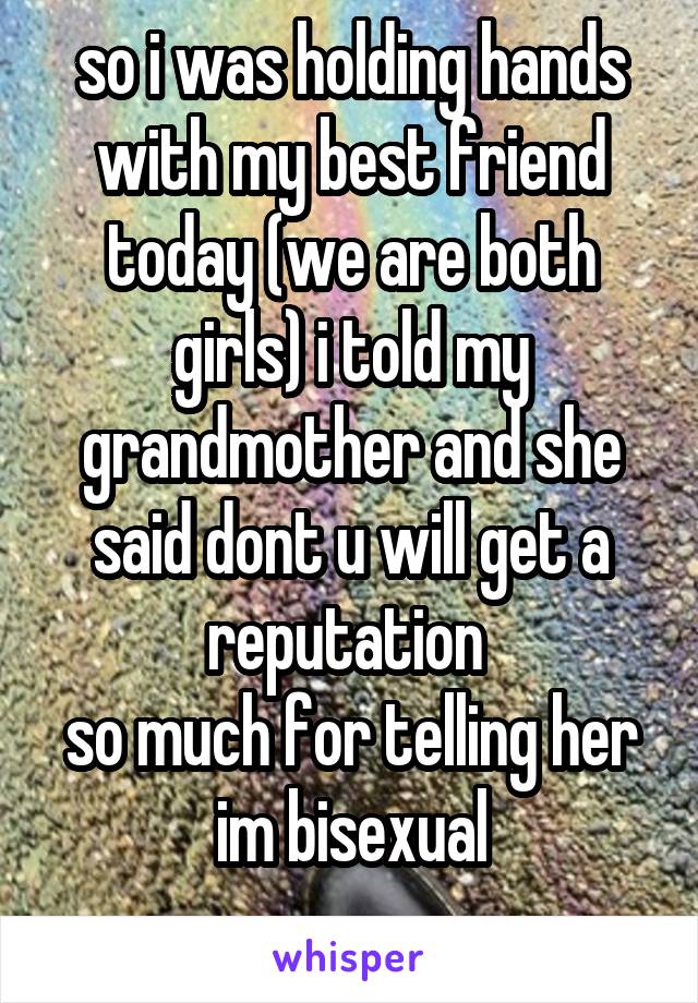 so i was holding hands with my best friend today (we are both girls) i told my grandmother and she said dont u will get a reputation 
so much for telling her im bisexual
