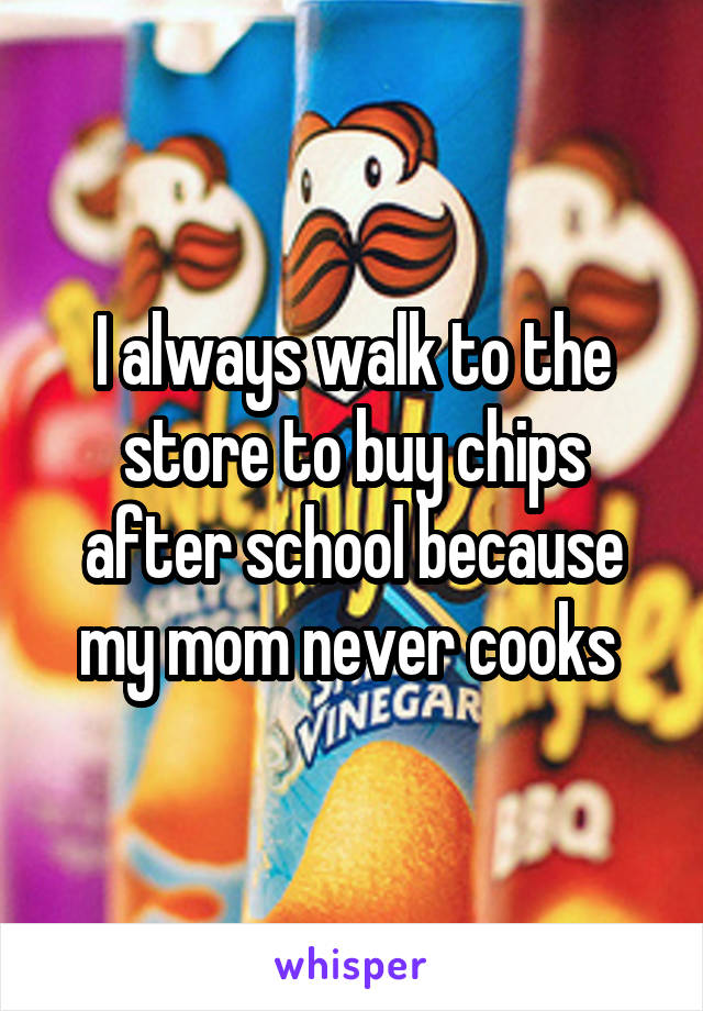 I always walk to the store to buy chips after school because my mom never cooks 