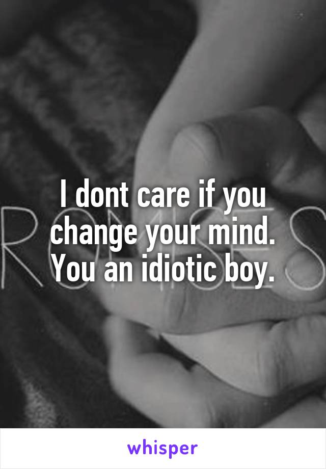 I dont care if you change your mind.
You an idiotic boy.
