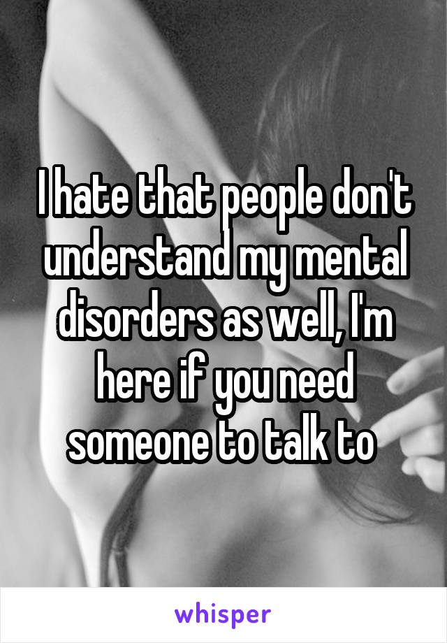 I hate that people don't understand my mental disorders as well, I'm here if you need someone to talk to 