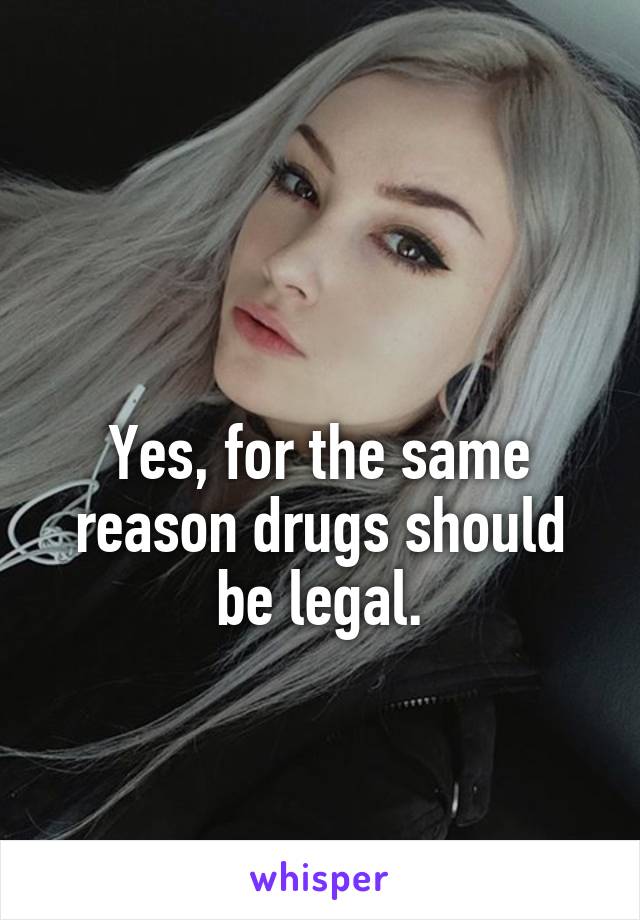 

Yes, for the same reason drugs should be legal.