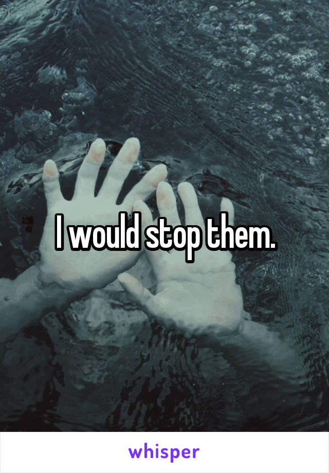 I would stop them.