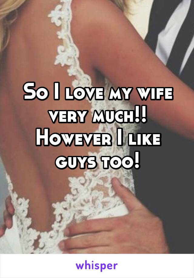 So I love my wife very much!!
However I like guys too!
