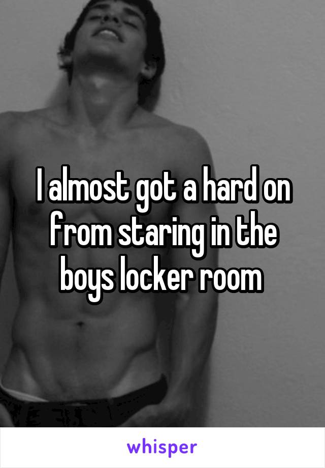 I almost got a hard on from staring in the boys locker room 