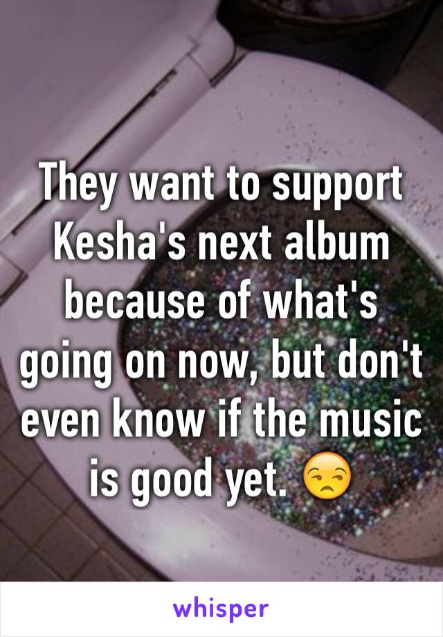 They want to support Kesha's next album because of what's going on now, but don't even know if the music is good yet. 😒