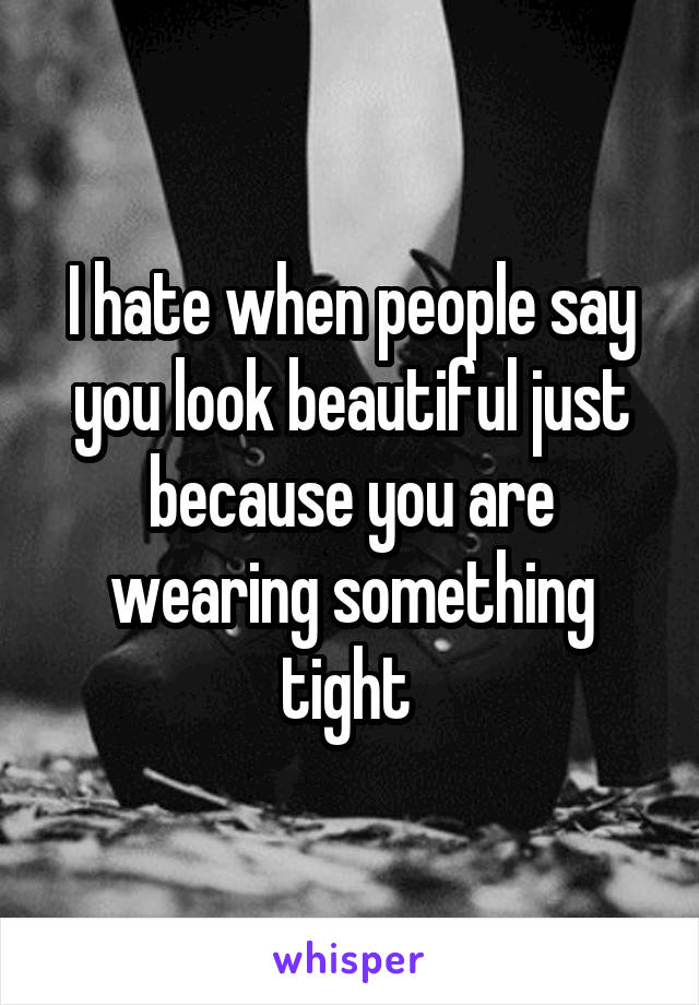 I hate when people say you look beautiful just because you are wearing something tight 