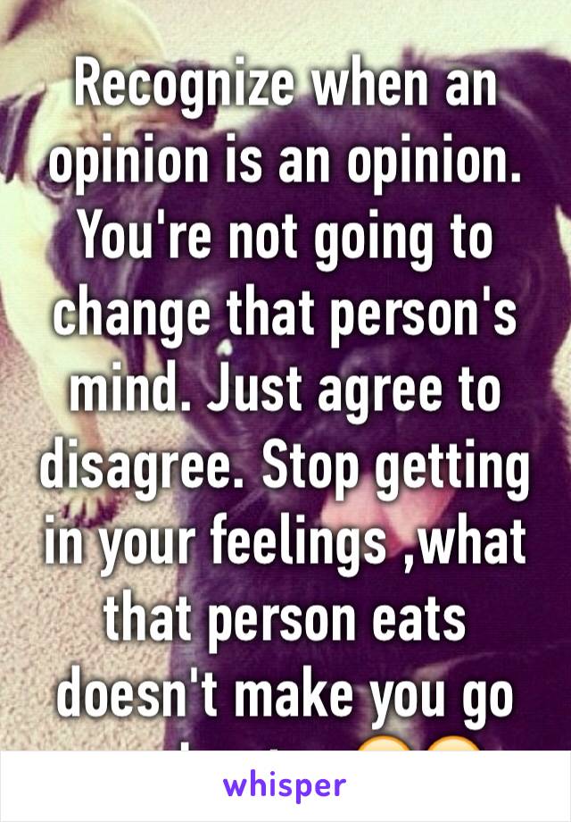 Recognize when an opinion is an opinion. You're not going to change that person's mind. Just agree to disagree. Stop getting in your feelings ,what that person eats doesn't make you go number two😂😂