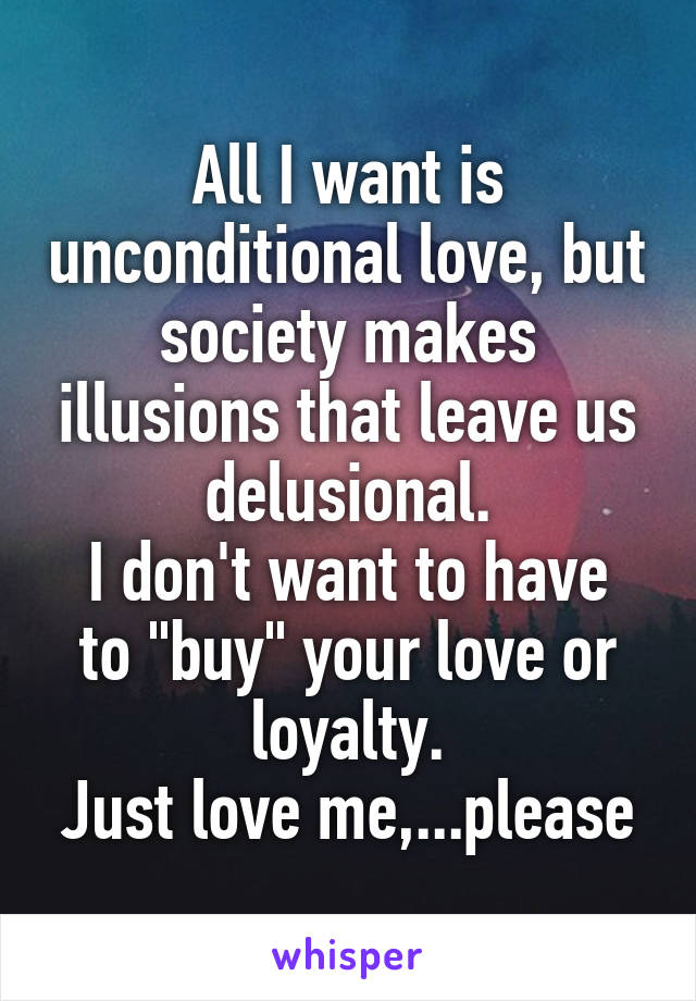 All I want is unconditional love, but society makes illusions that leave us delusional.
I don't want to have to "buy" your love or loyalty.
Just love me,...please