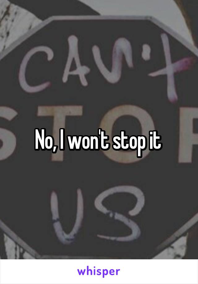 No, I won't stop it 