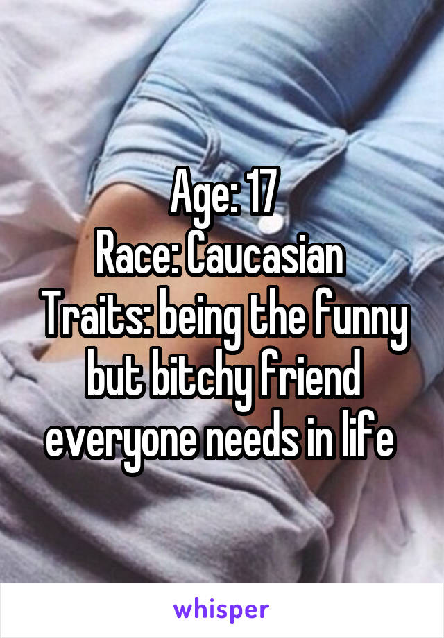 Age: 17
Race: Caucasian 
Traits: being the funny but bitchy friend everyone needs in life 