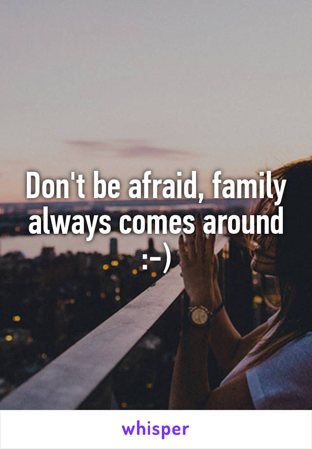 Don't be afraid, family always comes around :-)