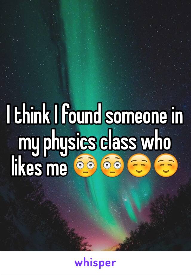 I think I found someone in my physics class who likes me 😳😳☺️☺️