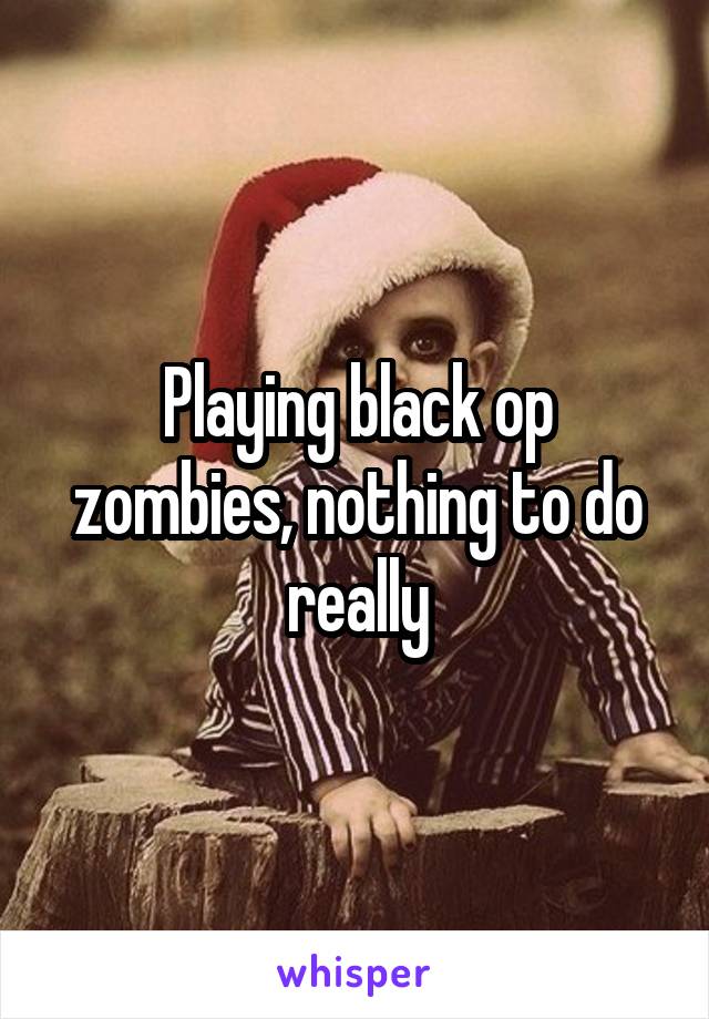 Playing black op zombies, nothing to do really