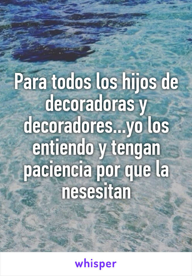 Para todos los hijos de decoradoras y decoradores...yo los entiendo y tengan paciencia por que la nesesitan