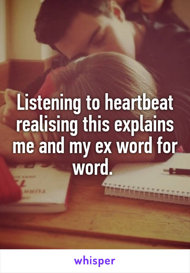 Listening to heartbeat realising this explains me and my ex word for word. 