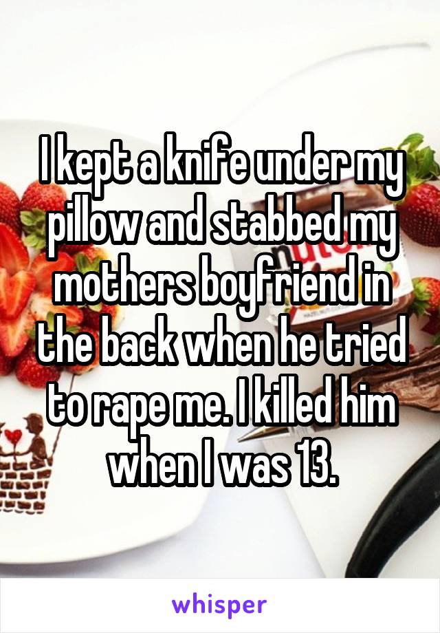 I kept a knife under my pillow and stabbed my mothers boyfriend in the back when he tried to rape me. I killed him when I was 13.