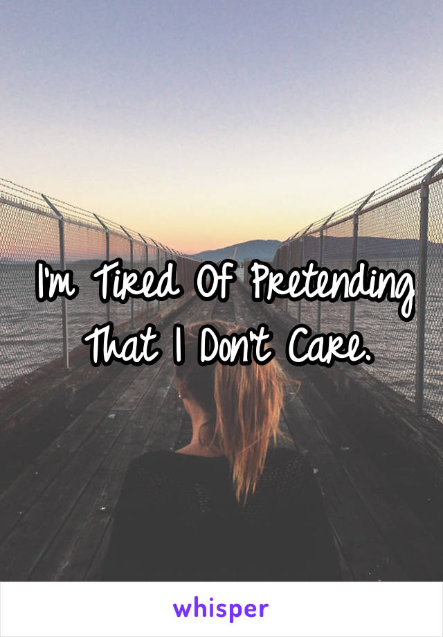 I'm Tired Of Pretending That I Don't Care.