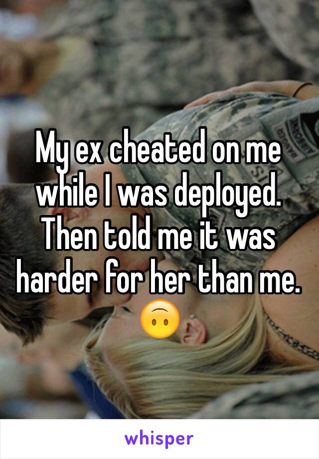 My ex cheated on me while I was deployed. Then told me it was harder for her than me. 🙃