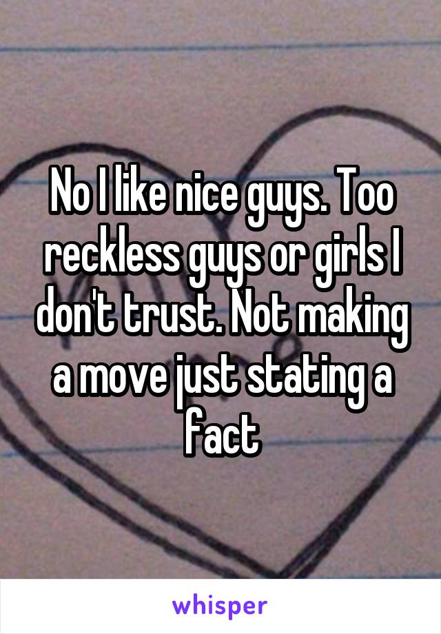 No I like nice guys. Too reckless guys or girls I don't trust. Not making a move just stating a fact