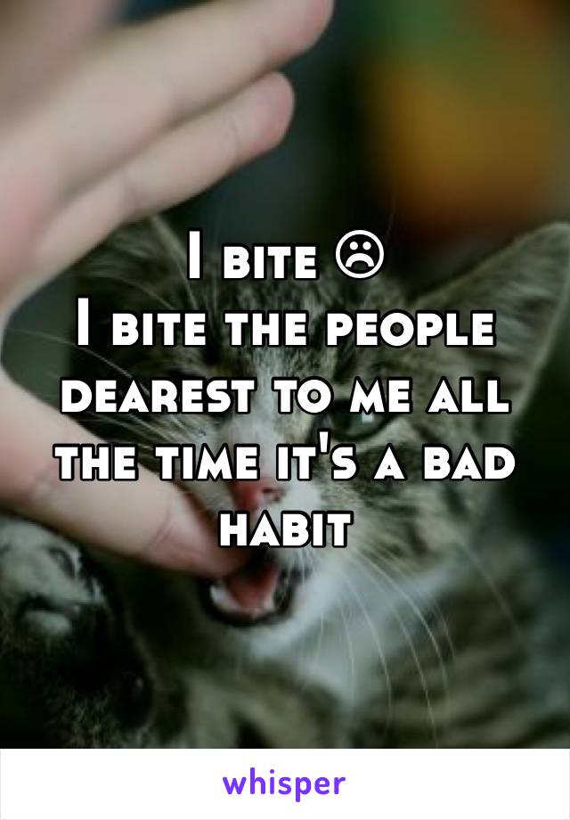 I bite ☹
I bite the people dearest to me all the time it's a bad habit 
