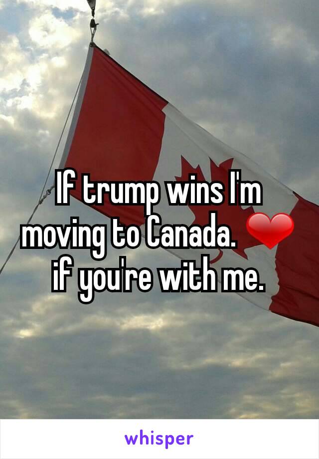 If trump wins I'm moving to Canada. ❤ if you're with me.