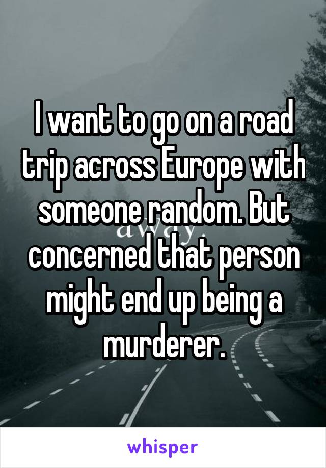 I want to go on a road trip across Europe with someone random. But concerned that person might end up being a murderer.