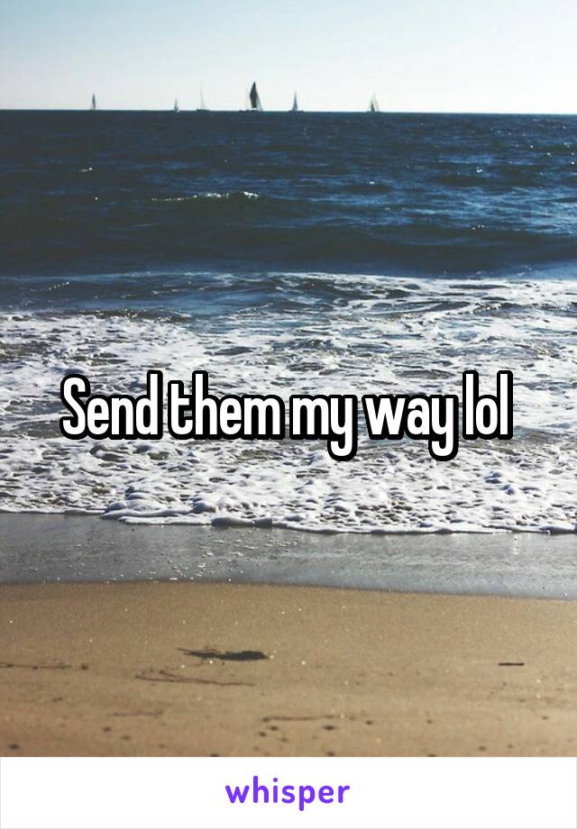 Send them my way lol 