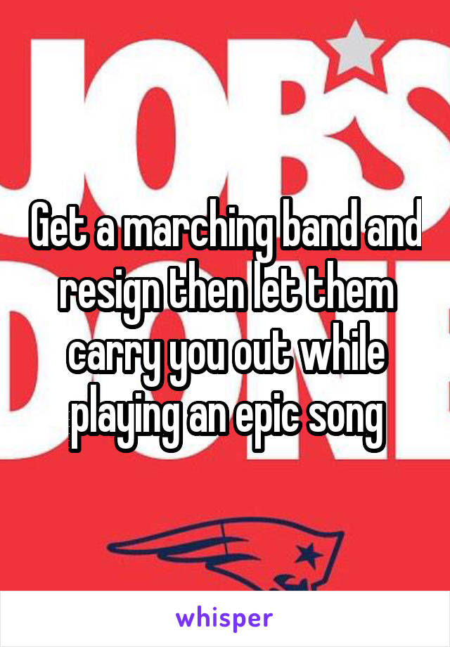 Get a marching band and resign then let them carry you out while playing an epic song