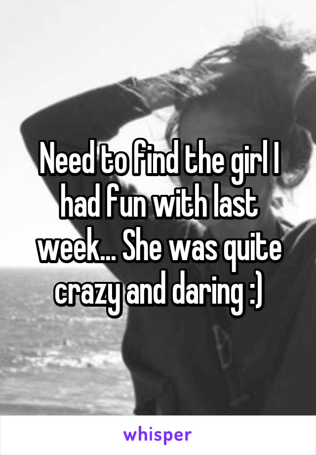 Need to find the girl I had fun with last week... She was quite crazy and daring :)