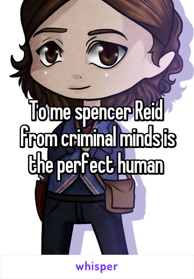 To me spencer Reid  from criminal minds is the perfect human 
