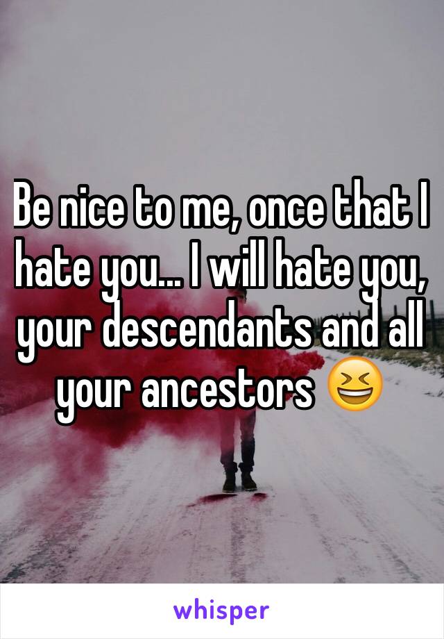 Be nice to me, once that I hate you... I will hate you, your descendants and all your ancestors 😆