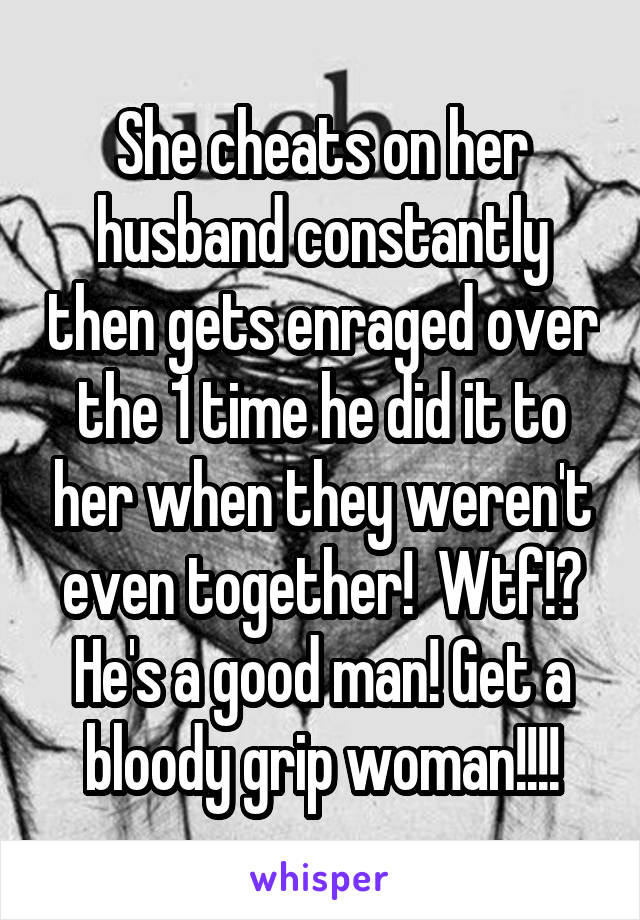 She cheats on her husband constantly then gets enraged over the 1 time he did it to her when they weren't even together!  Wtf!? He's a good man! Get a bloody grip woman!!!!