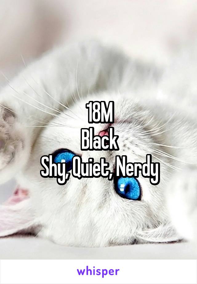 18M
Black
Shy, Quiet, Nerdy