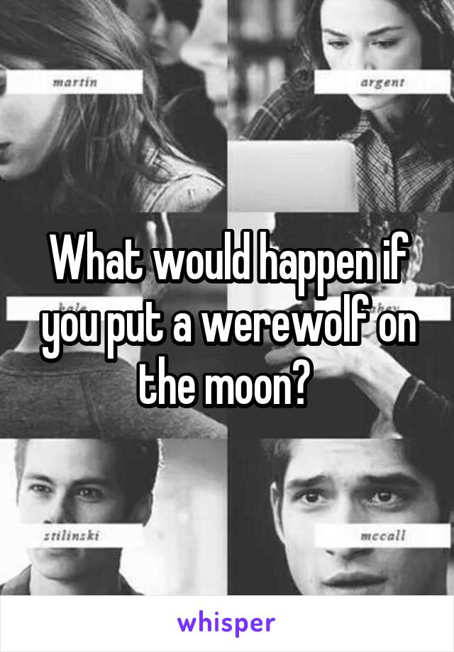 What would happen if you put a werewolf on the moon? 